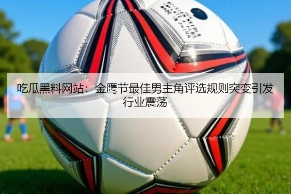 吃瓜黑料网站：金鹰节最佳男主角评选规则突变引发行业震荡